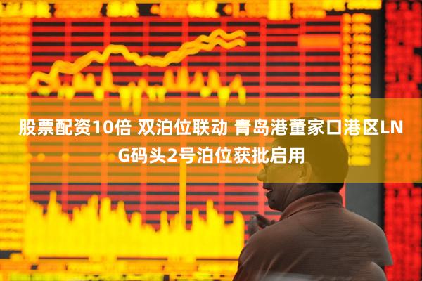 股票配资10倍 双泊位联动 青岛港董家口港区LNG码头2号泊位获批启用