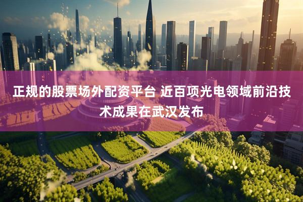 正规的股票场外配资平台 近百项光电领域前沿技术成果在武汉发布