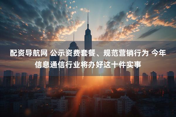 配资导航网 公示资费套餐、规范营销行为 今年信息通信行业将办好这十件实事