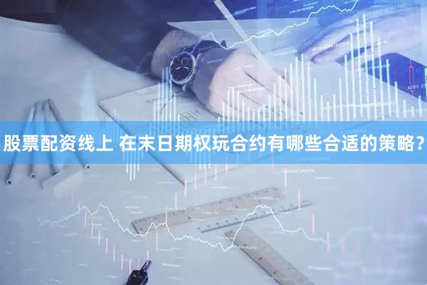 股票配资线上 在末日期权玩合约有哪些合适的策略？