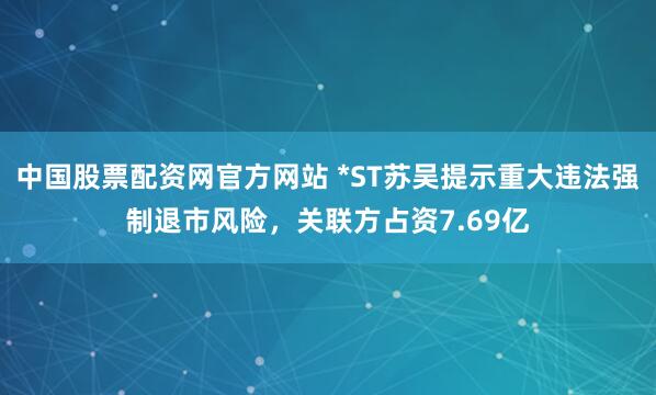 中国股票配资网官方网站 *ST苏吴提示重大违法强制退市风险，关联方占资7.69亿