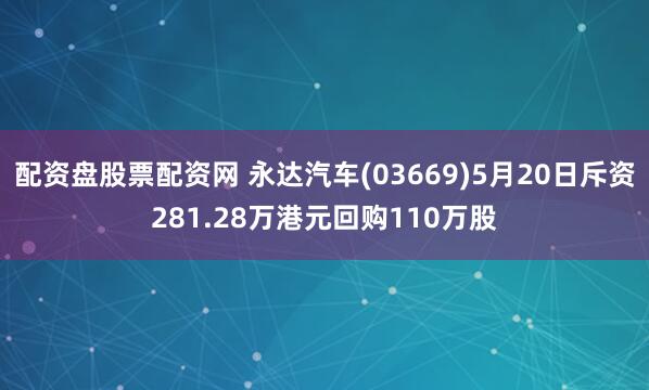 配资盘股票配资网 永达汽车(03669)5月20日斥资281.28万港元回购110万股