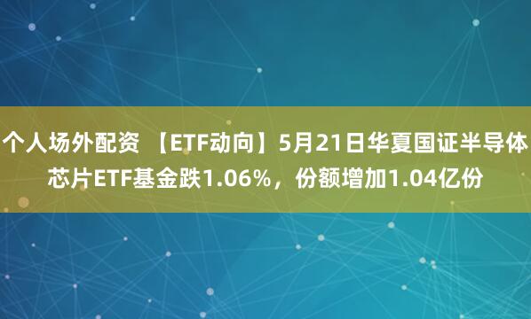 个人场外配资 【ETF动向】5月21日华夏国证半导体芯片ETF基金跌1.06%，份额增加1.04亿份