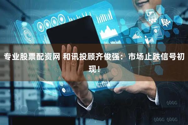 专业股票配资网 和讯投顾齐俊强：市场止跌信号初现！