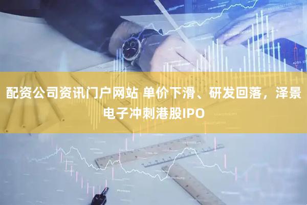 配资公司资讯门户网站 单价下滑、研发回落，泽景电子冲刺港股IPO