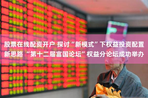 股票在线配资开户 探讨“新模式”下权益投资配置新思路 “第十二届富国论坛”权益分论坛成功举办