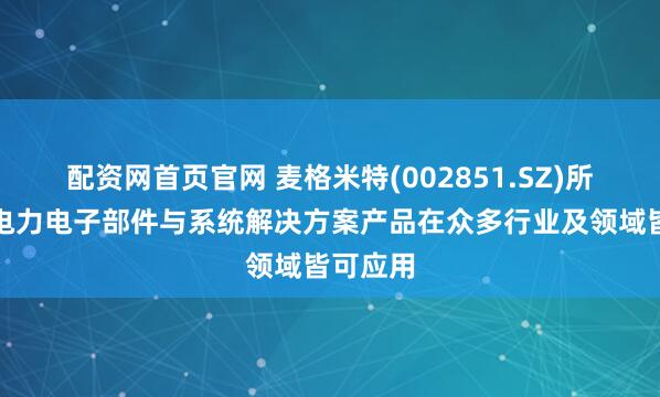配资网首页官网 麦格米特(002851.SZ)所提供的电力电子部件与系统解决方案产品在众多行业及领域皆可应用