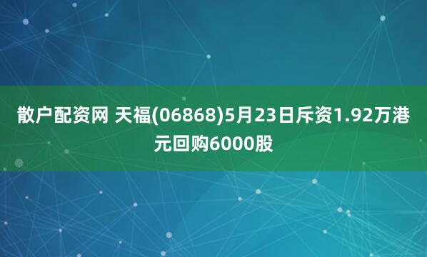 散户配资网 天福(06868)5月23日斥资1.92万港元回购6000股