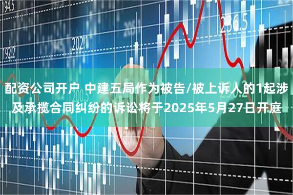 配资公司开户 中建五局作为被告/被上诉人的1起涉及承揽合同纠纷的诉讼将于2025年5月27日开庭