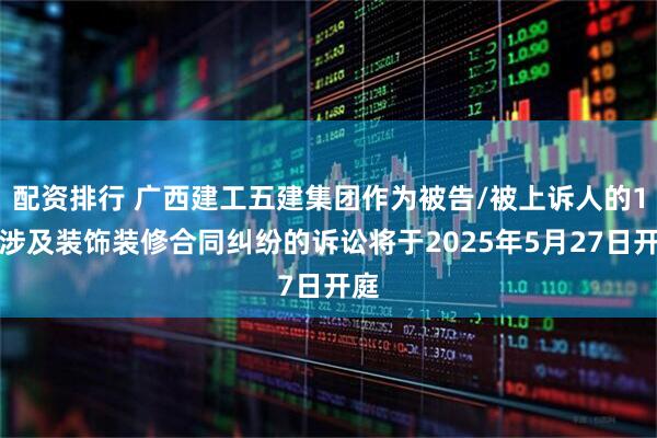 配资排行 广西建工五建集团作为被告/被上诉人的1起涉及装饰装修合同纠纷的诉讼将于2025年5月27日开庭