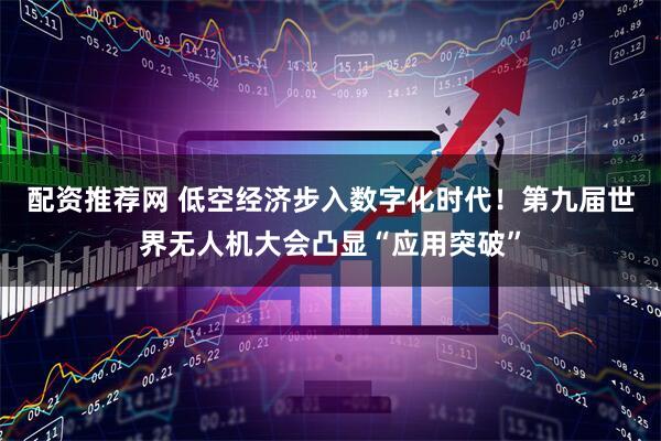 配资推荐网 低空经济步入数字化时代！第九届世界无人机大会凸显“应用突破”