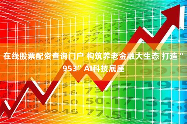 在线股票配资查询门户 构筑养老金融大生态 打造“953”AI科技底座