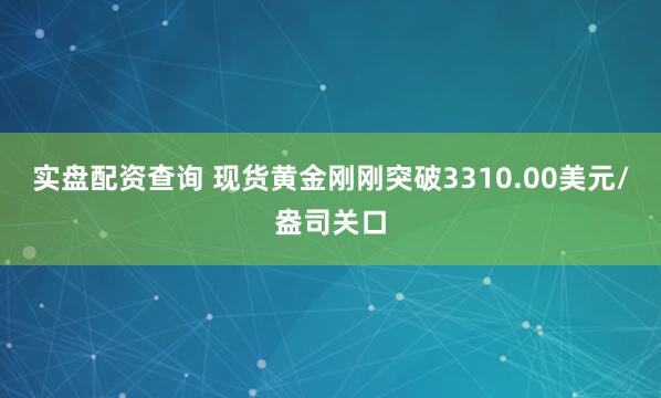 实盘配资查询 现货黄金刚刚突破3310.00美元/盎司关口