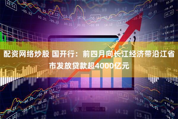 配资网络炒股 国开行：前四月向长江经济带沿江省市发放贷款超4000亿元