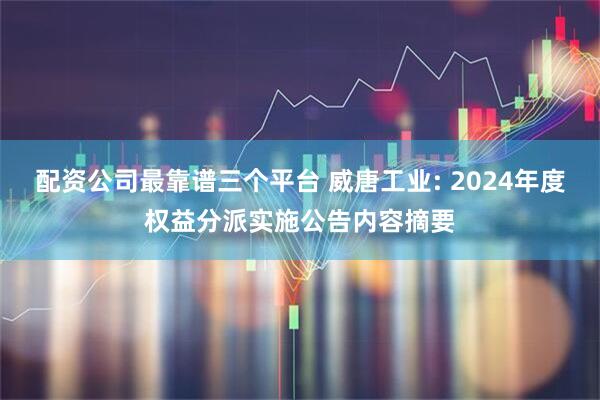 配资公司最靠谱三个平台 威唐工业: 2024年度权益分派实施公告内容摘要