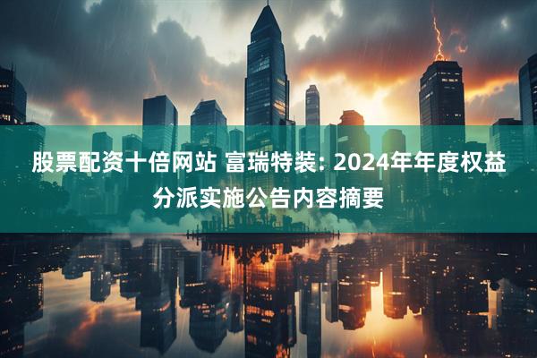 股票配资十倍网站 富瑞特装: 2024年年度权益分派实施公告内容摘要