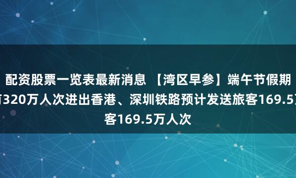配资股票一览表最新消息 【湾区早参】端午节假期预计有320万人次进出香港、深圳铁路预计发送旅客169.5万人次