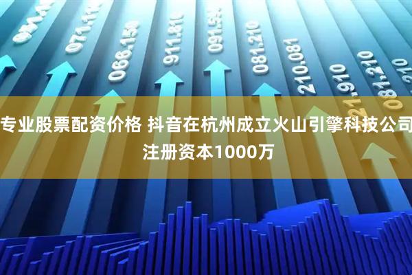 专业股票配资价格 抖音在杭州成立火山引擎科技公司 注册资本1000万