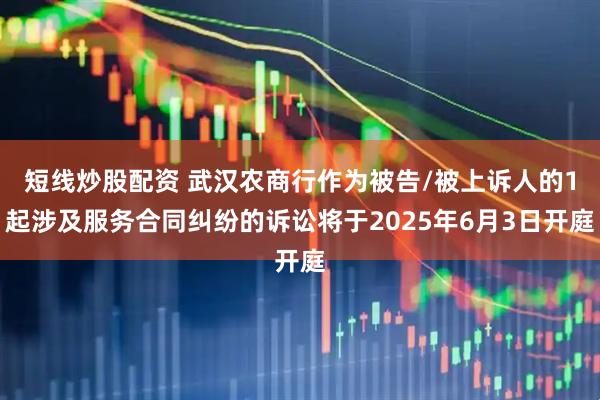 短线炒股配资 武汉农商行作为被告/被上诉人的1起涉及服务合同纠纷的诉讼将于2025年6月3日开庭