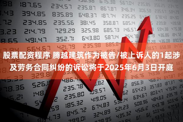 股票配资程序 腾越建筑作为被告/被上诉人的1起涉及劳务合同纠纷的诉讼将于2025年6月3日开庭