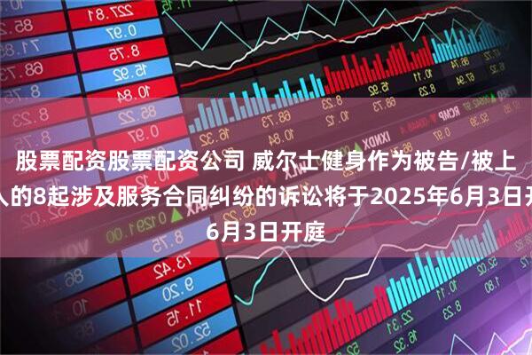 股票配资股票配资公司 威尔士健身作为被告/被上诉人的8起涉及服务合同纠纷的诉讼将于2025年6月3日开庭