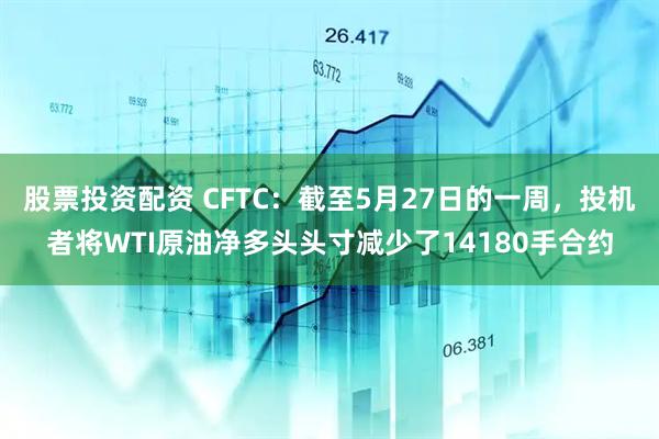 股票投资配资 CFTC：截至5月27日的一周，投机者将WTI原油净多头头寸减少了14180手合约