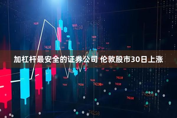 加杠杆最安全的证券公司 伦敦股市30日上涨