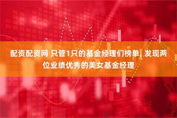 配资配资网 只管1只的基金经理们榜单, 发现两位业绩优秀的美女基金经理