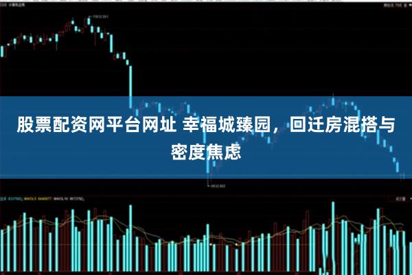 股票配资网平台网址 幸福城臻园，回迁房混搭与密度焦虑