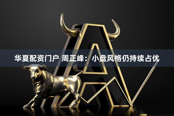 华夏配资门户 周正峰：小盘风格仍持续占优