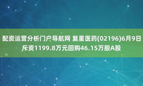 配资运营分析门户导航网 复星医药(02196)6月9日斥资1199.8万元回购46.15万股A股