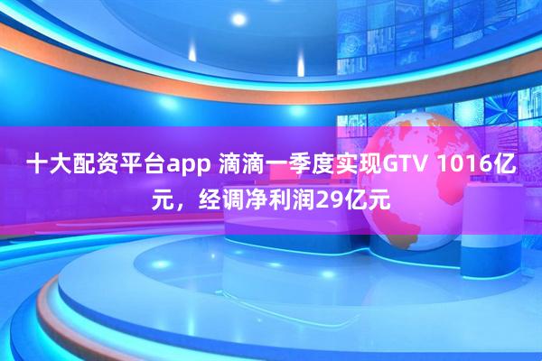 十大配资平台app 滴滴一季度实现GTV 1016亿元，经调净利润29亿元