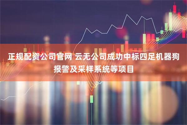 正规配资公司官网 云无公司成功中标四足机器狗报警及采样系统等项目