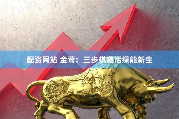 配资网站 金莺：三步棋激活绿能新生