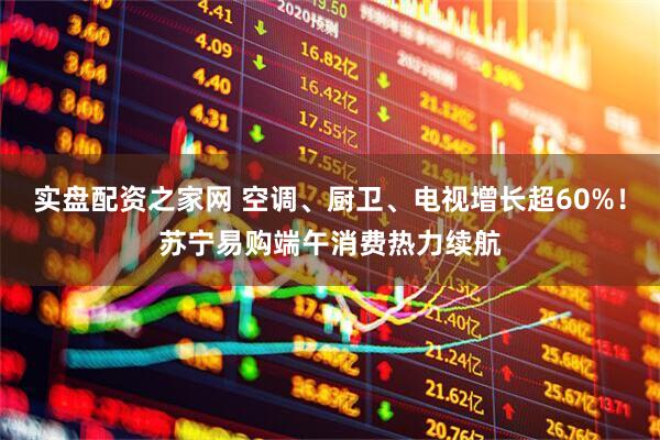 实盘配资之家网 空调、厨卫、电视增长超60%！苏宁易购端午消费热力续航