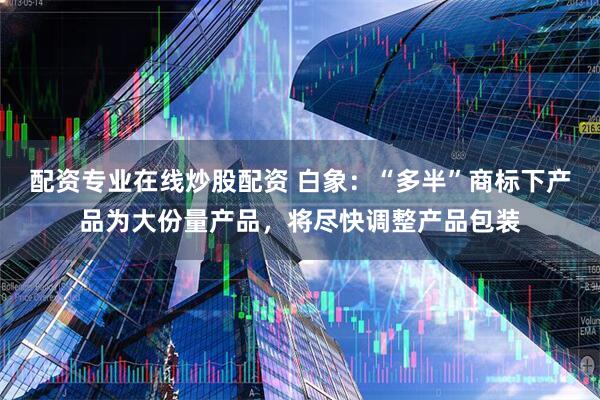 配资专业在线炒股配资 白象：“多半”商标下产品为大份量产品，将尽快调整产品包装