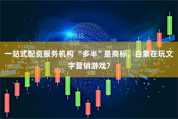 一站式配资服务机构 “多半”是商标，白象在玩文字营销游戏？