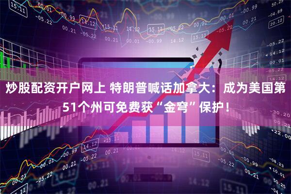 炒股配资开户网上 特朗普喊话加拿大：成为美国第51个州可免费获“金穹”保护！