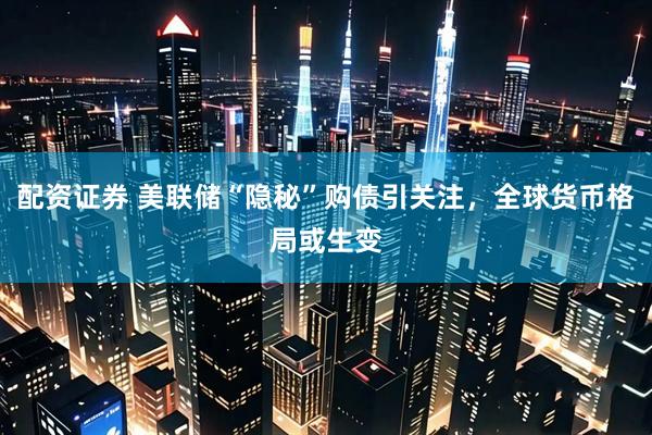 配资证券 美联储“隐秘”购债引关注，全球货币格局或生变