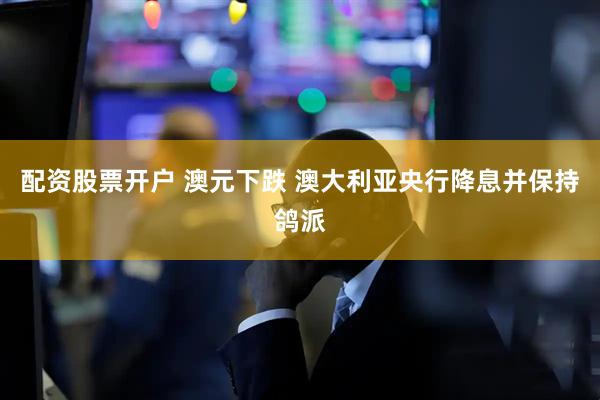 配资股票开户 澳元下跌 澳大利亚央行降息并保持鸽派