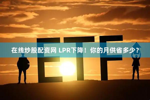 在线炒股配资网 LPR下降！你的月供省多少？