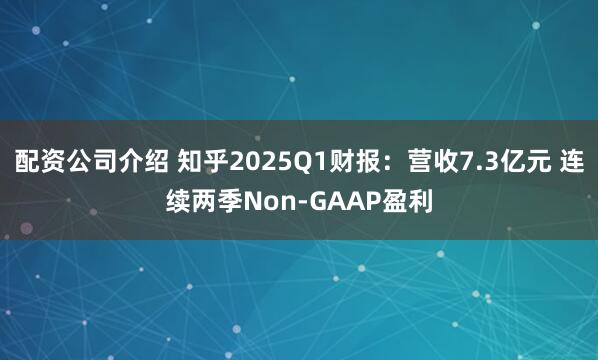 配资公司介绍 知乎2025Q1财报：营收7.3亿元 连续两季Non-GAAP盈利