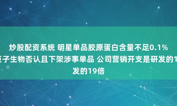 炒股配资系统 明星单品胶原蛋白含量不足0.1%？巨子生物否认且下架涉事单品 公司营销开支是研发的19倍