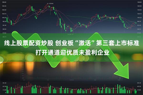 线上股票配资炒股 创业板“激活”第三套上市标准 打开通道迎优质未盈利企业