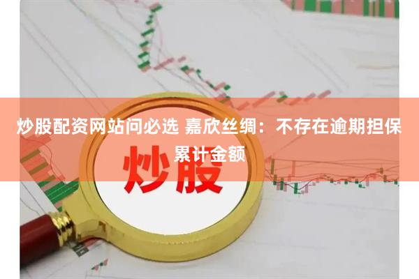 炒股配资网站问必选 嘉欣丝绸：不存在逾期担保累计金额