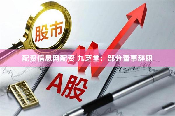 配资信息网配资 九芝堂：部分董事辞职