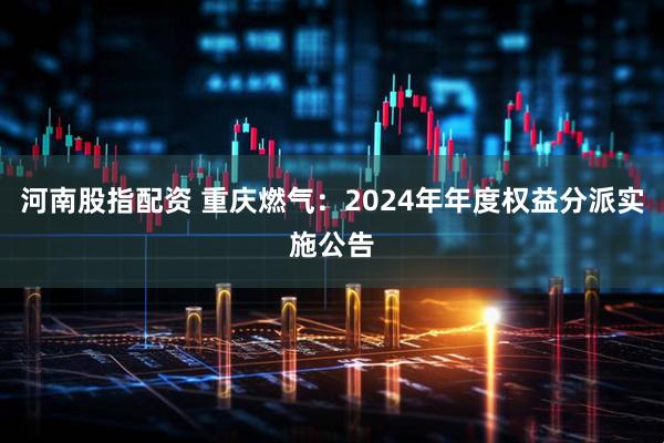 河南股指配资 重庆燃气：2024年年度权益分派实施公告
