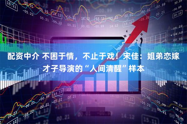 配资中介 不困于情，不止于戏！宋佳：姐弟恋嫁才子导演的“人间清醒”样本