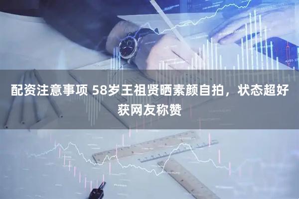配资注意事项 58岁王祖贤晒素颜自拍，状态超好获网友称赞