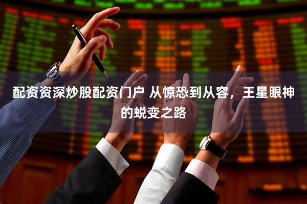 配资资深炒股配资门户 从惊恐到从容，王星眼神的蜕变之路